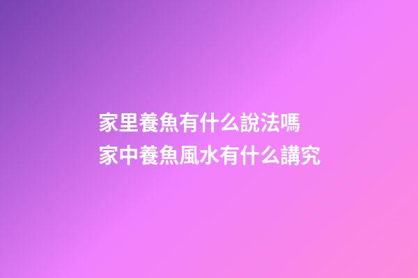 家里養魚有什么說法嗎 家中養魚風水有什么講究